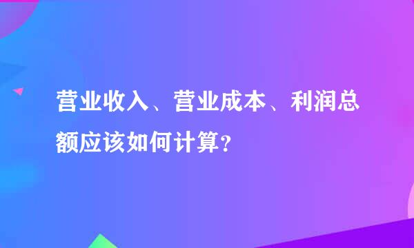 营业收入、营业成本、利润总额应该如何计算？