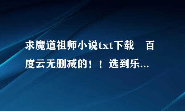 求魔道祖师小说txt下载 百度云无删减的！！选到乐州法毛谢谢各位道友