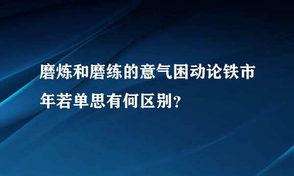 磨炼和磨练的意气困动论铁市年若单思有何区别？