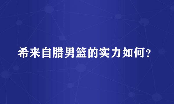 希来自腊男篮的实力如何？