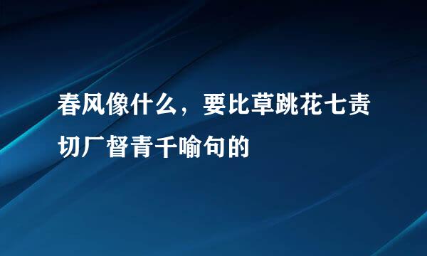 春风像什么，要比草跳花七责切厂督青千喻句的