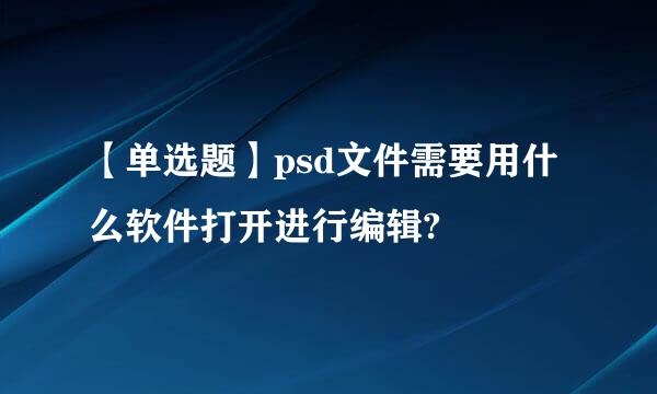 【单选题】psd文件需要用什么软件打开进行编辑?