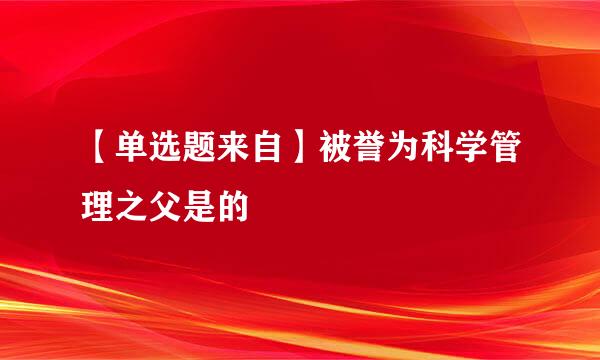 【单选题来自】被誉为科学管理之父是的