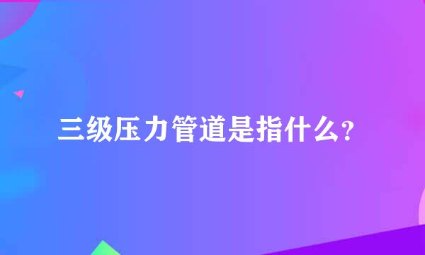 三级压力管道是指什么？