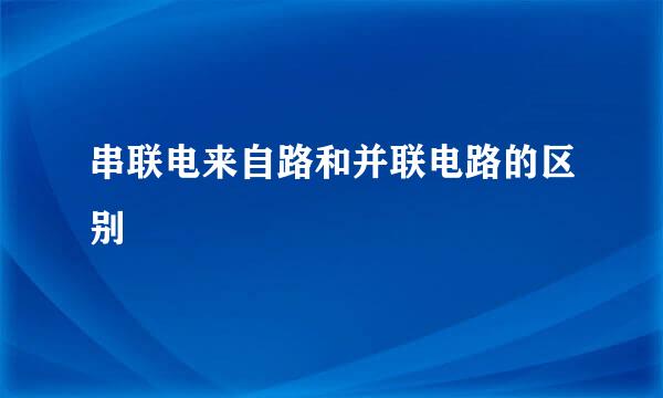 串联电来自路和并联电路的区别