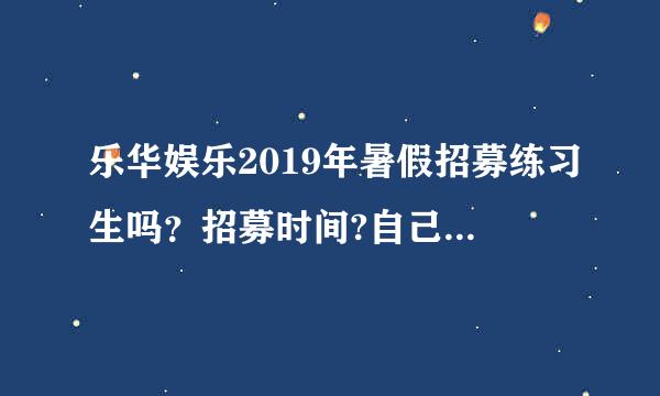 乐华娱乐2019年暑假招募练习生吗？招募时间?自己需要黄落赶斤看敌乐二依准备什么东西？