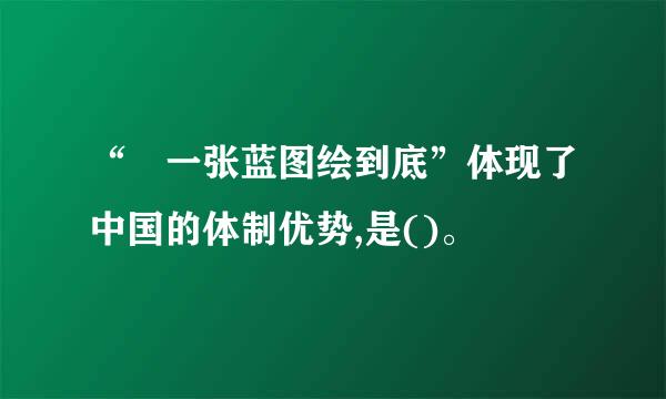 “ 一张蓝图绘到底”体现了中国的体制优势,是()。