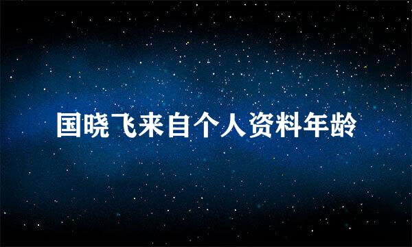 国晓飞来自个人资料年龄