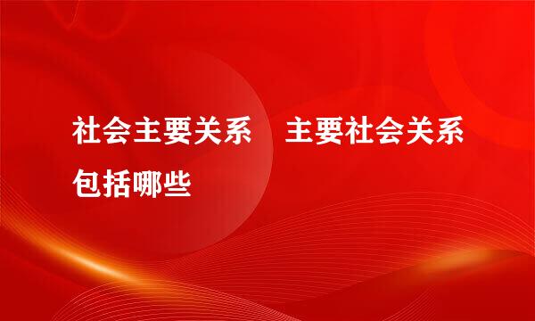 社会主要关系 主要社会关系包括哪些