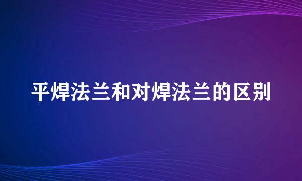 平焊法兰和对焊法兰的区别