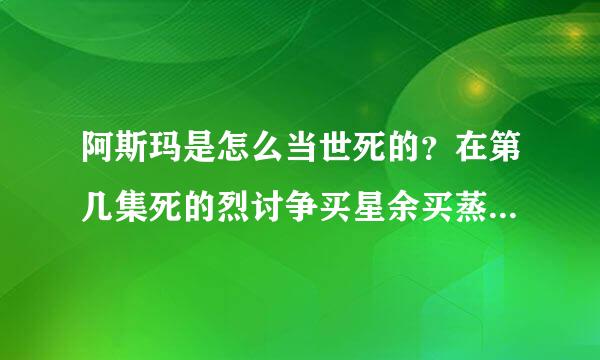 阿斯玛是怎么当世死的？在第几集死的烈讨争买星余买蒸功互究？