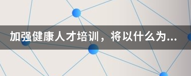 加强健康人才培训来自，将以什么为重点，加强基层人才队伍建设