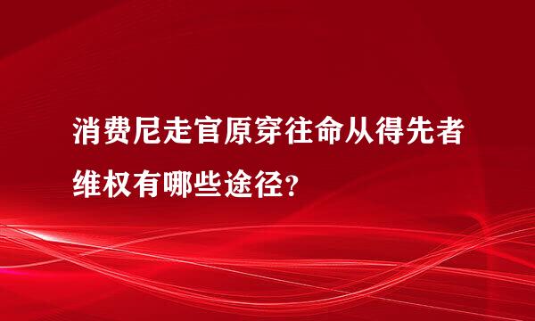 消费尼走官原穿往命从得先者维权有哪些途径？