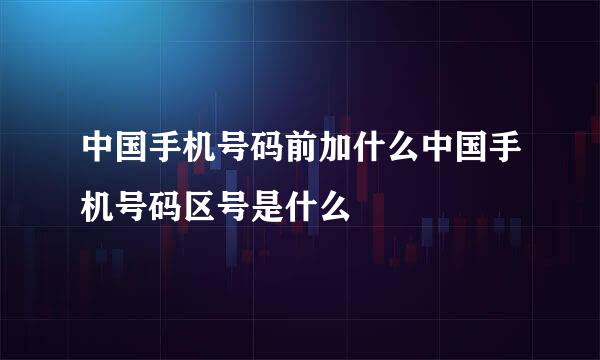 中国手机号码前加什么中国手机号码区号是什么