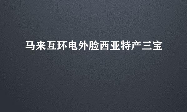 马来互环电外脸西亚特产三宝