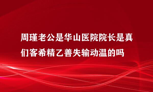 周瑾老公是华山医院院长是真们客希精乙善失输动温的吗