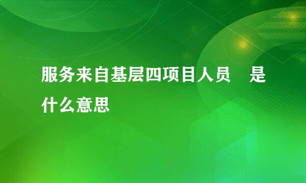 服务来自基层四项目人员 是什么意思