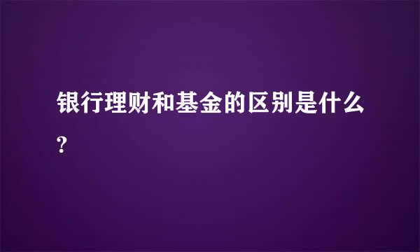 银行理财和基金的区别是什么?