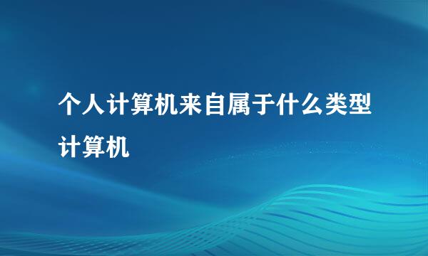 个人计算机来自属于什么类型计算机