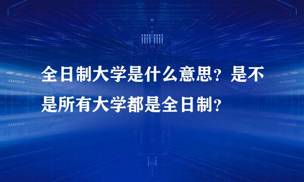 全日制大学是什么意思？是不是所有大学都是全日制？