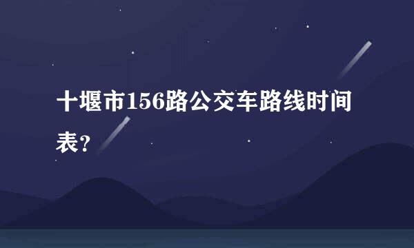 十堰市156路公交车路线时间表？