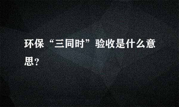 环保“三同时”验收是什么意思？