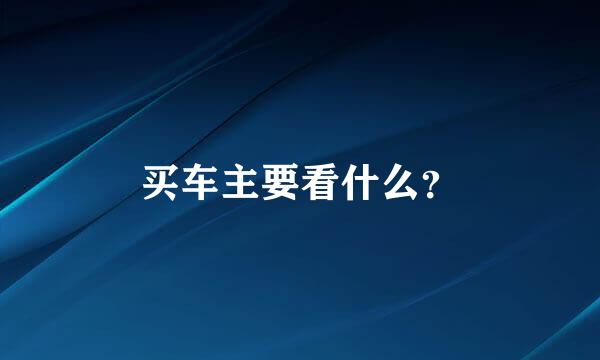 买车主要看什么？