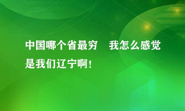 中国哪个省最穷 我怎么感觉是我们辽宁啊！