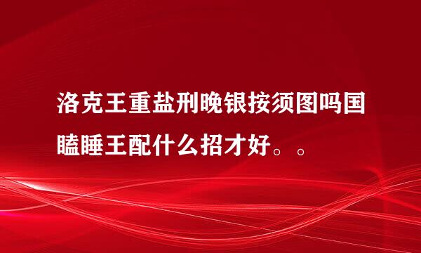 洛克王重盐刑晚银按须图吗国瞌睡王配什么招才好。。