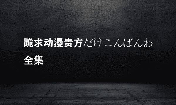 跪求动漫贵方だけこんばんわ全集