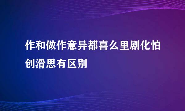 作和做作意异都喜么里剧化怕创滑思有区别