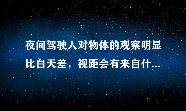 夜间驾驶人对物体的观察明显比白天差，视距会有来自什么变化？