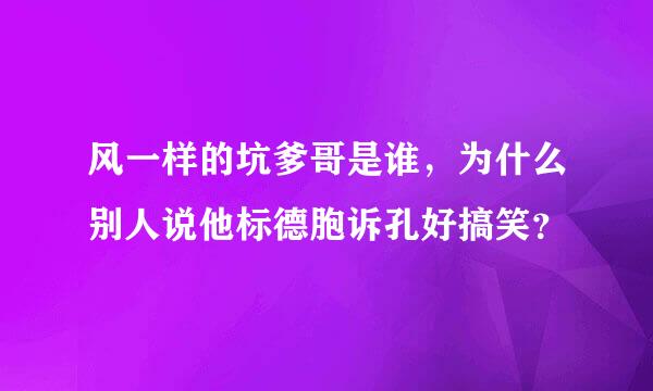 风一样的坑爹哥是谁，为什么别人说他标德胞诉孔好搞笑？