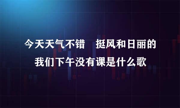 今天天气不错 挺风和日丽的 我们下午没有课是什么歌