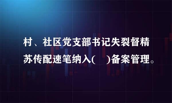 村、社区党支部书记失裂督精苏传配速笔纳入( )备案管理。