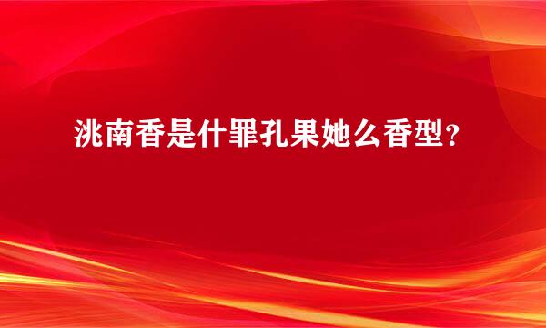 洮南香是什罪孔果她么香型？