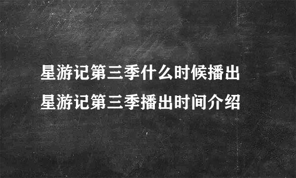 星游记第三季什么时候播出 星游记第三季播出时间介绍