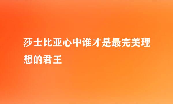 莎士比亚心中谁才是最完美理想的君王