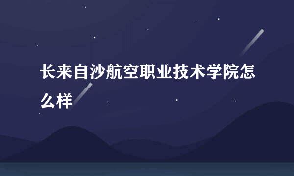 长来自沙航空职业技术学院怎么样