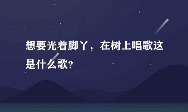 想要光着脚丫，在树上唱歌这是什么歌？