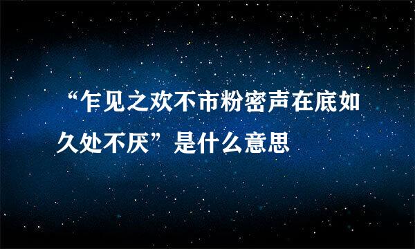 “乍见之欢不市粉密声在底如久处不厌”是什么意思