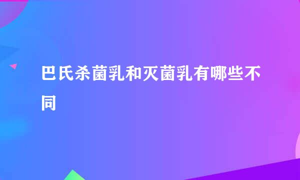 巴氏杀菌乳和灭菌乳有哪些不同