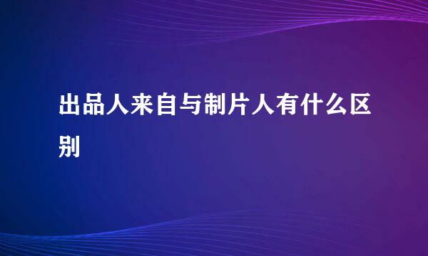 出品人来自与制片人有什么区别