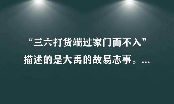 “三六打货端过家门而不入”描述的是大禹的故易志事。（  ）