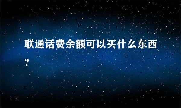 联通话费余额可以买什么东西？