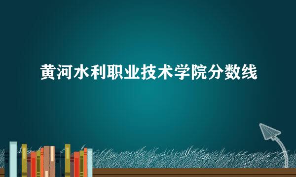 黄河水利职业技术学院分数线