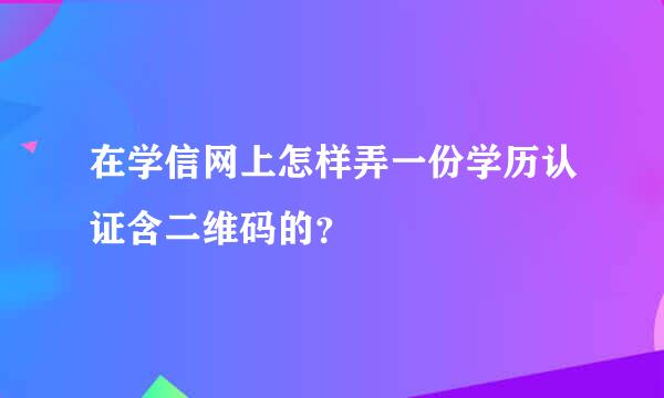 在学信网上怎样弄一份学历认证含二维码的？