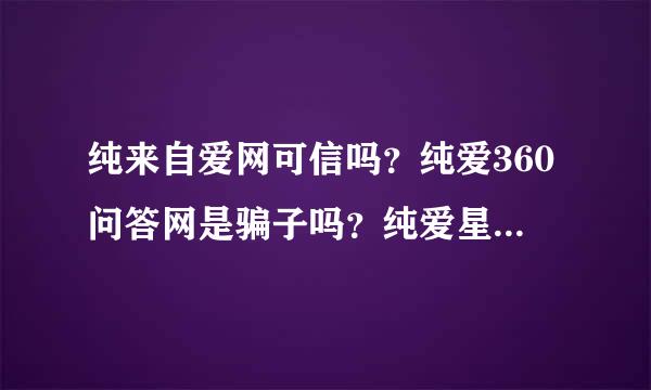 纯来自爱网可信吗？纯爱360问答网是骗子吗？纯爱星展们帮还网骗了这么久为啥没人告诉大家不要上当？