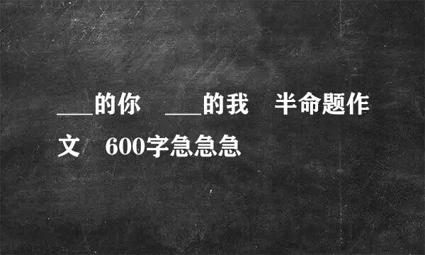 ___的你 ___的我 半命题作文 600字急急急