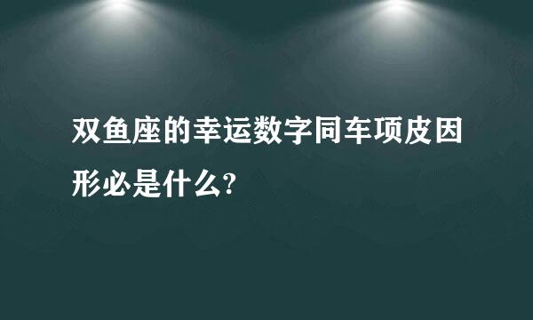 双鱼座的幸运数字同车项皮因形必是什么?